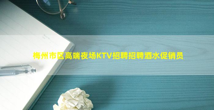 梅州市区高端夜场KTV招聘招聘酒水促销员