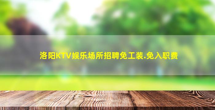 洛阳KTV娱乐场所招聘免工装.免入职费